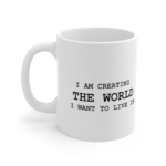 "I Am Creating The World I Want To Live In" - White Ceramic Mug - 11oz